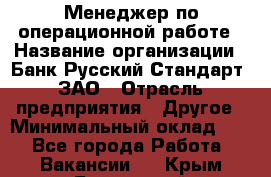 Менеджер по операционной работе › Название организации ­ Банк Русский Стандарт, ЗАО › Отрасль предприятия ­ Другое › Минимальный оклад ­ 1 - Все города Работа » Вакансии   . Крым,Бахчисарай